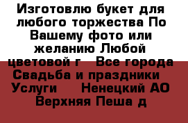 Изготовлю букет для любого торжества.По Вашему фото или желанию.Любой цветовой г - Все города Свадьба и праздники » Услуги   . Ненецкий АО,Верхняя Пеша д.